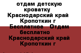 отдам детскую кроватку - Краснодарский край, Кропоткин г. Бесплатное » Отдам бесплатно   . Краснодарский край,Кропоткин г.